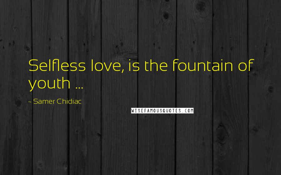 Samer Chidiac Quotes: Selfless love, is the fountain of youth ...