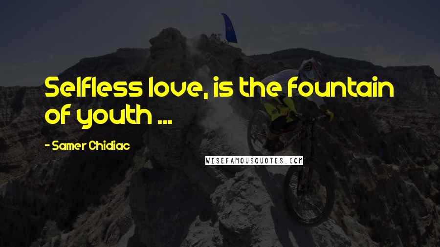 Samer Chidiac Quotes: Selfless love, is the fountain of youth ...