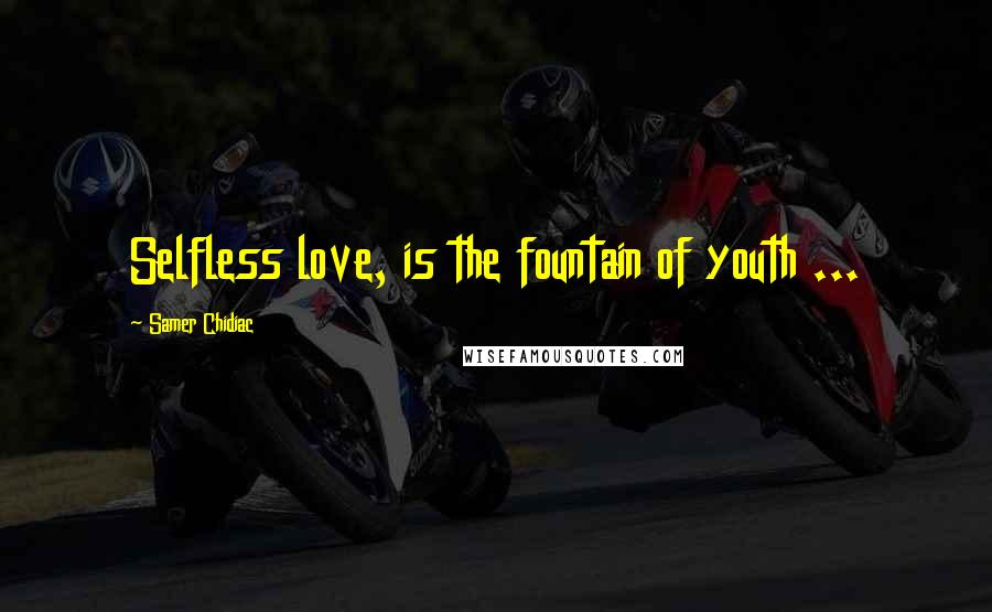 Samer Chidiac Quotes: Selfless love, is the fountain of youth ...
