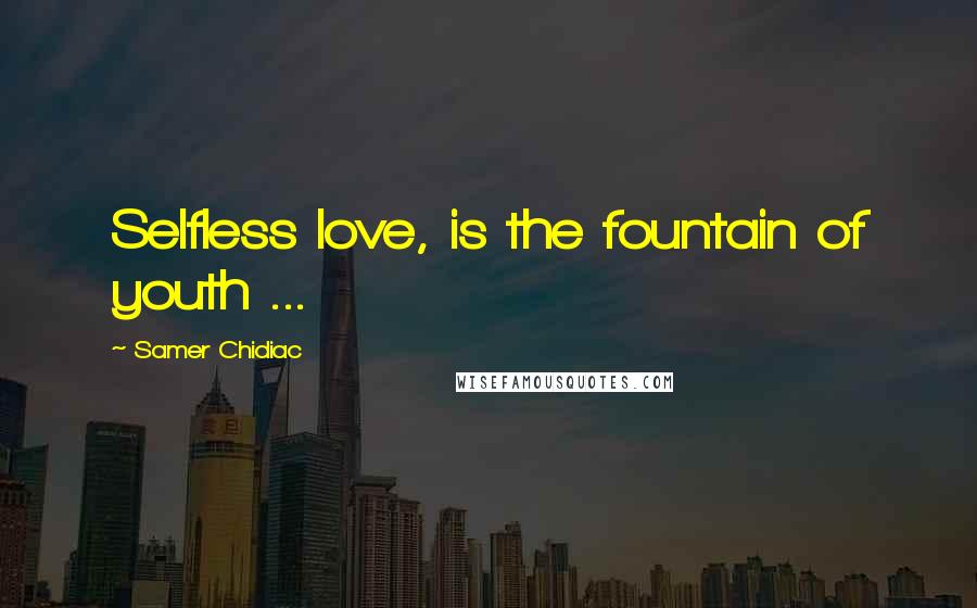 Samer Chidiac Quotes: Selfless love, is the fountain of youth ...