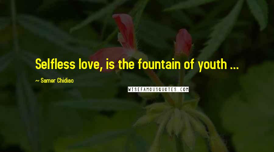 Samer Chidiac Quotes: Selfless love, is the fountain of youth ...