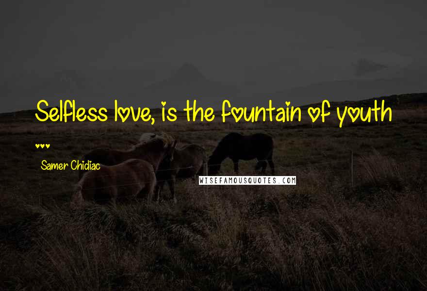 Samer Chidiac Quotes: Selfless love, is the fountain of youth ...