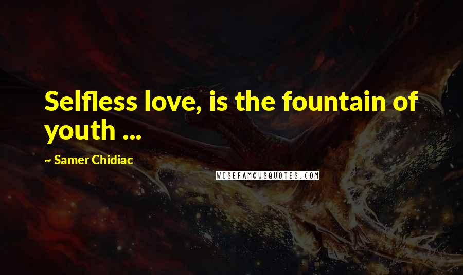 Samer Chidiac Quotes: Selfless love, is the fountain of youth ...
