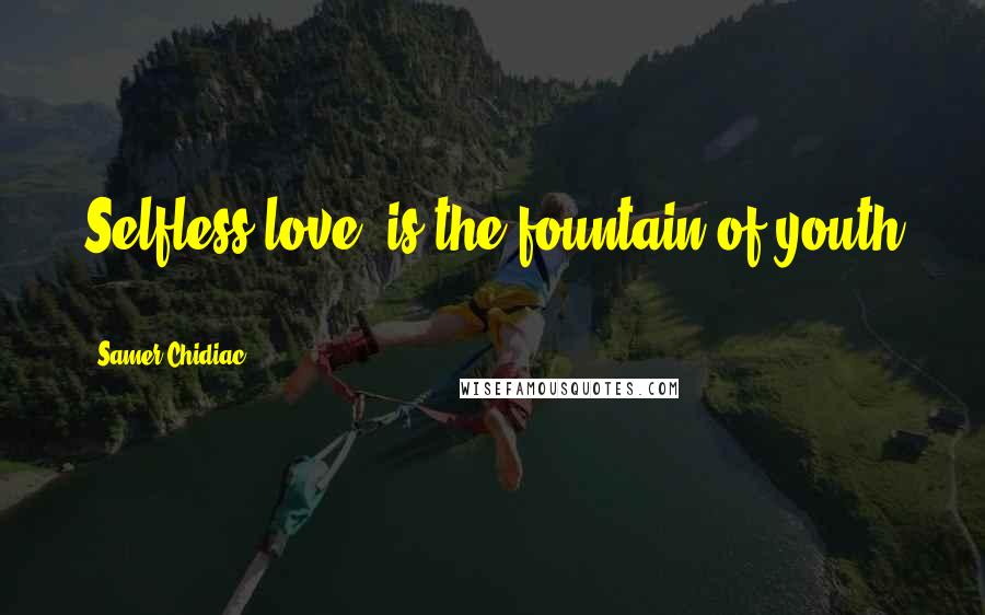 Samer Chidiac Quotes: Selfless love, is the fountain of youth ...