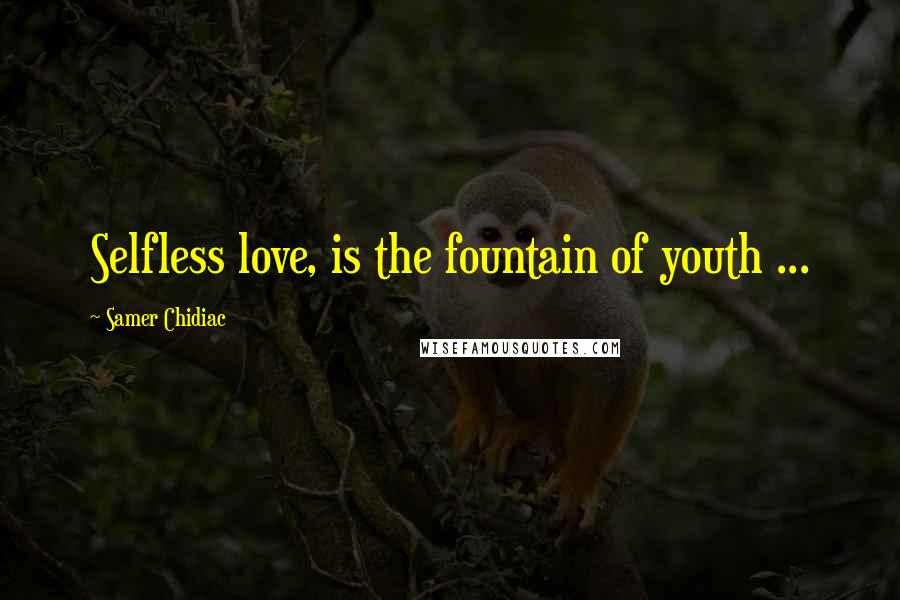 Samer Chidiac Quotes: Selfless love, is the fountain of youth ...
