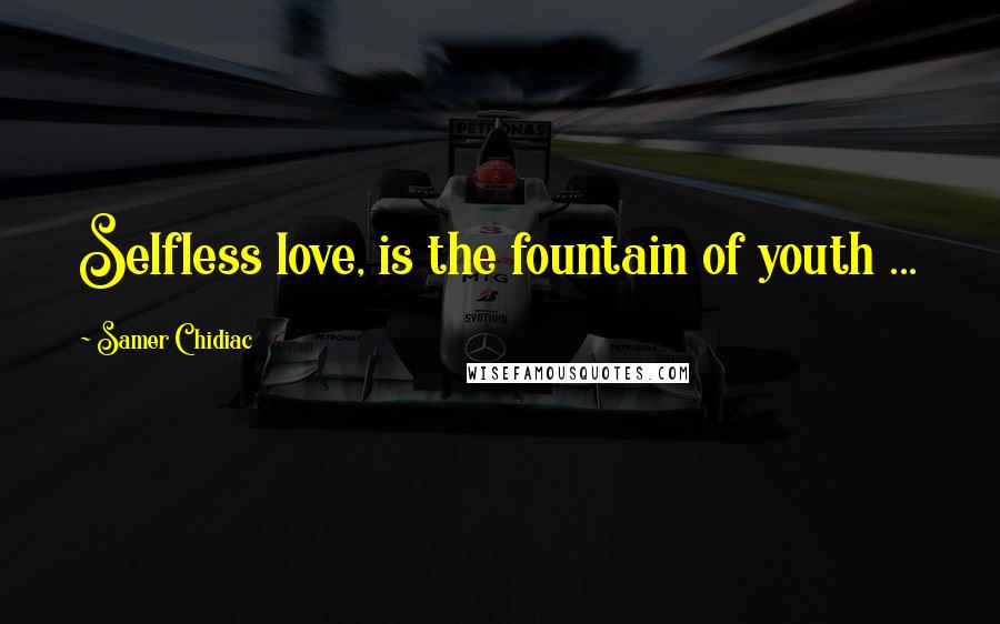 Samer Chidiac Quotes: Selfless love, is the fountain of youth ...