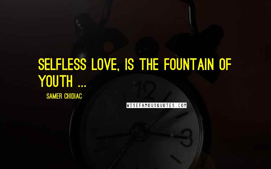Samer Chidiac Quotes: Selfless love, is the fountain of youth ...