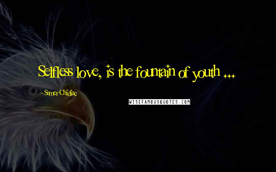 Samer Chidiac Quotes: Selfless love, is the fountain of youth ...