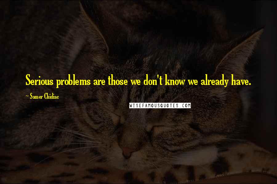 Samer Chidiac Quotes: Serious problems are those we don't know we already have.