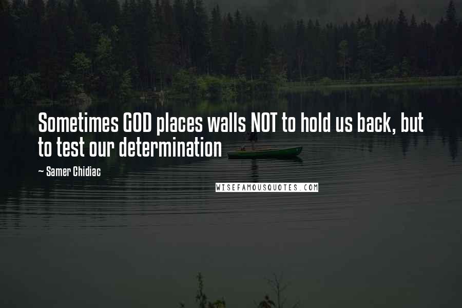 Samer Chidiac Quotes: Sometimes GOD places walls NOT to hold us back, but to test our determination