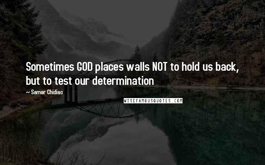 Samer Chidiac Quotes: Sometimes GOD places walls NOT to hold us back, but to test our determination