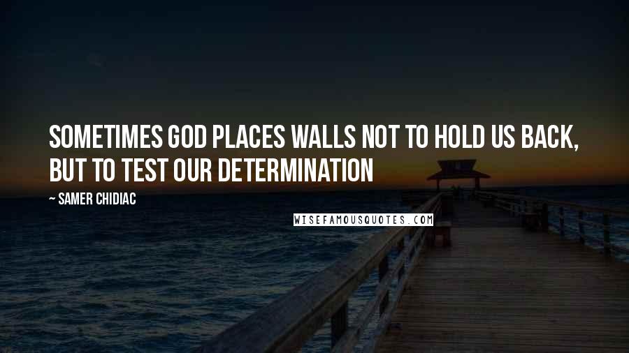 Samer Chidiac Quotes: Sometimes GOD places walls NOT to hold us back, but to test our determination