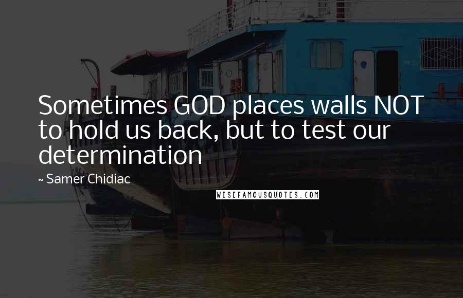 Samer Chidiac Quotes: Sometimes GOD places walls NOT to hold us back, but to test our determination