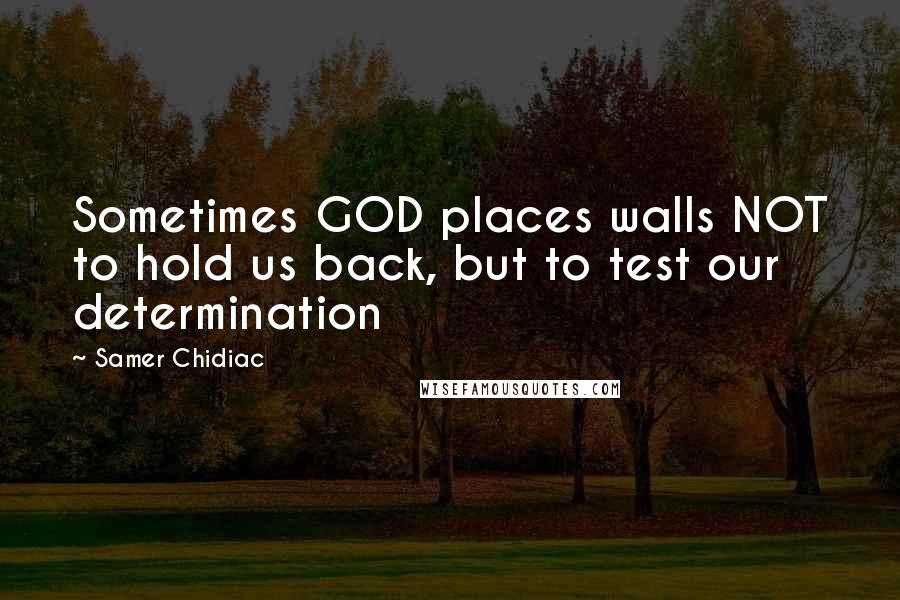 Samer Chidiac Quotes: Sometimes GOD places walls NOT to hold us back, but to test our determination