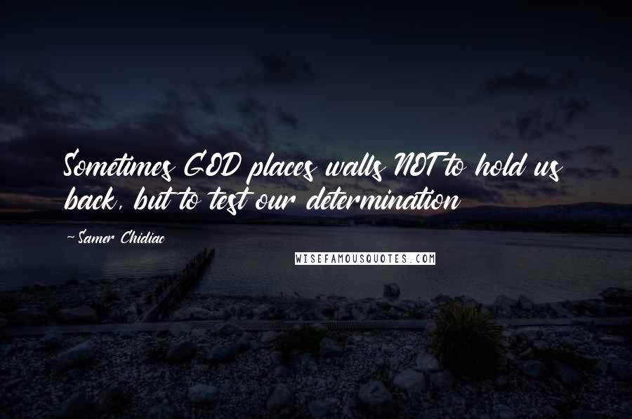 Samer Chidiac Quotes: Sometimes GOD places walls NOT to hold us back, but to test our determination