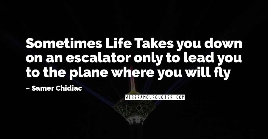 Samer Chidiac Quotes: Sometimes Life Takes you down on an escalator only to lead you to the plane where you will fly