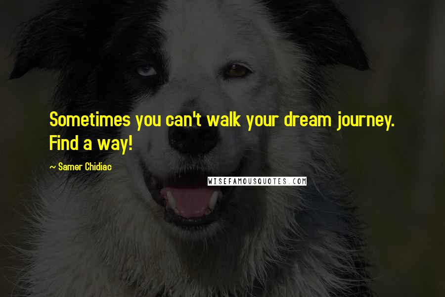 Samer Chidiac Quotes: Sometimes you can't walk your dream journey. Find a way!