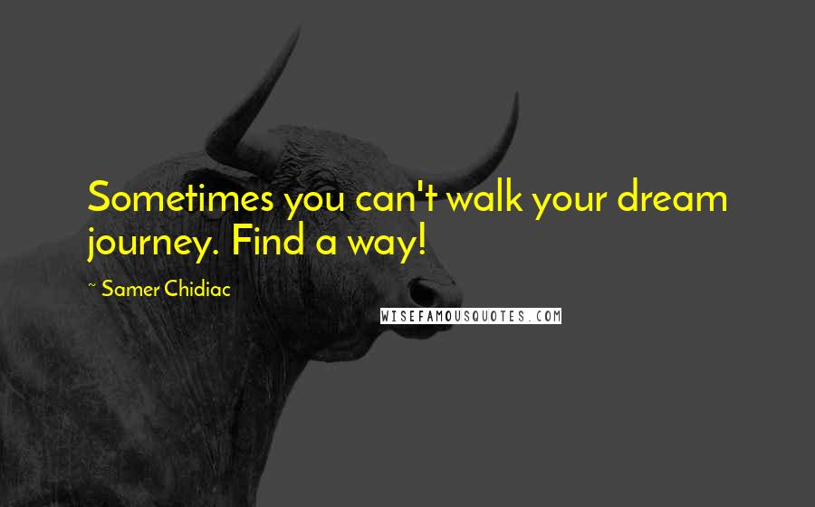 Samer Chidiac Quotes: Sometimes you can't walk your dream journey. Find a way!