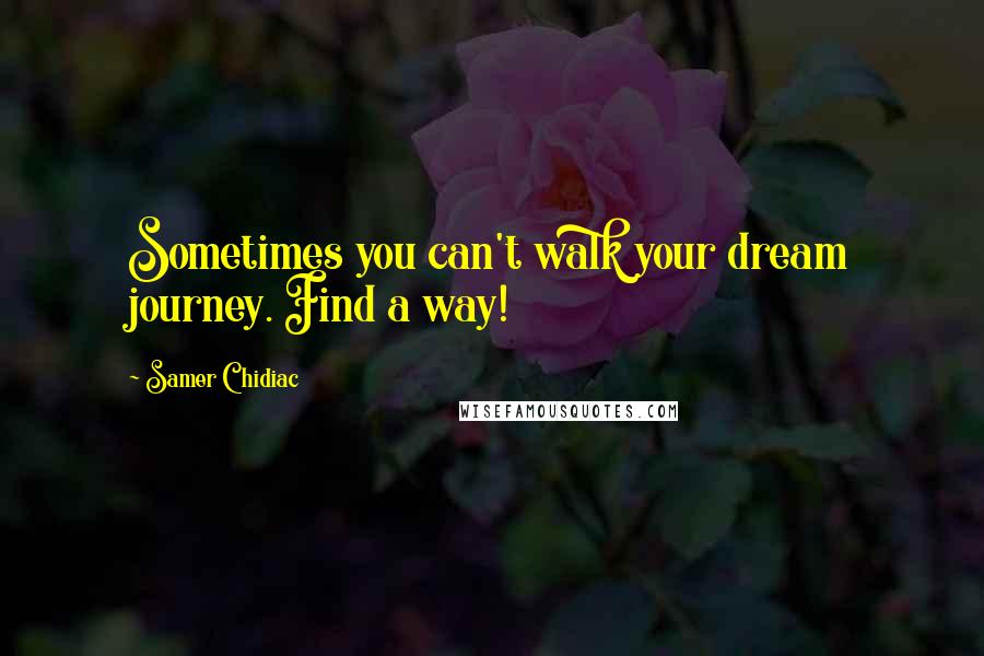 Samer Chidiac Quotes: Sometimes you can't walk your dream journey. Find a way!