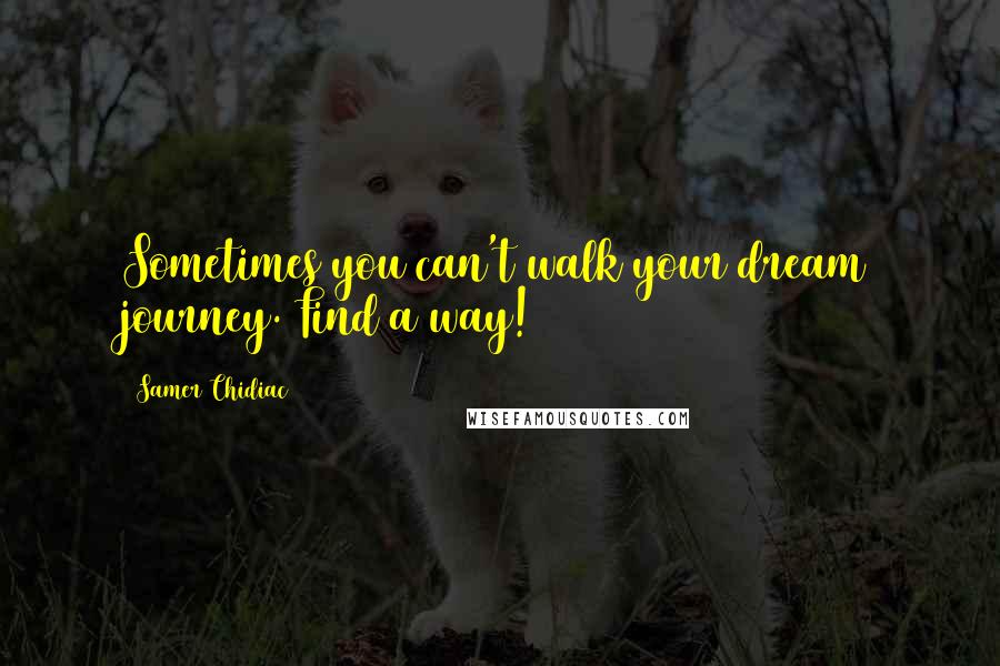 Samer Chidiac Quotes: Sometimes you can't walk your dream journey. Find a way!