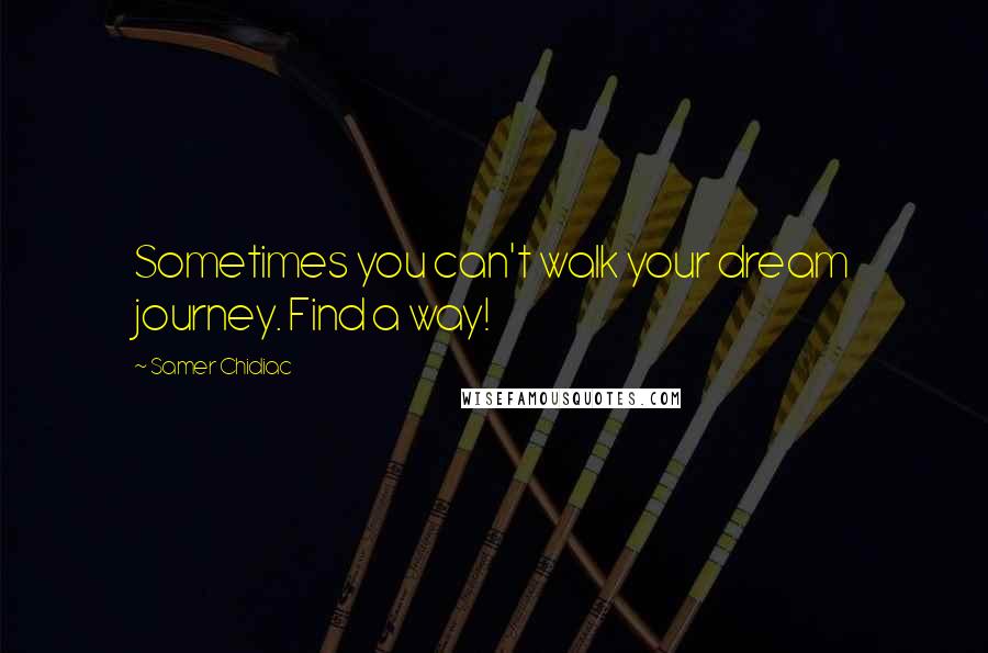 Samer Chidiac Quotes: Sometimes you can't walk your dream journey. Find a way!