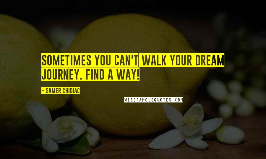 Samer Chidiac Quotes: Sometimes you can't walk your dream journey. Find a way!