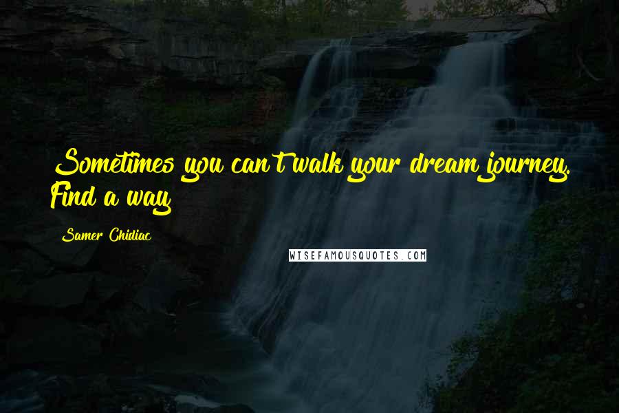 Samer Chidiac Quotes: Sometimes you can't walk your dream journey. Find a way!