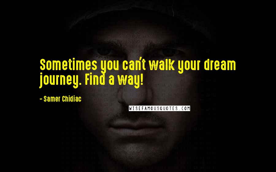 Samer Chidiac Quotes: Sometimes you can't walk your dream journey. Find a way!