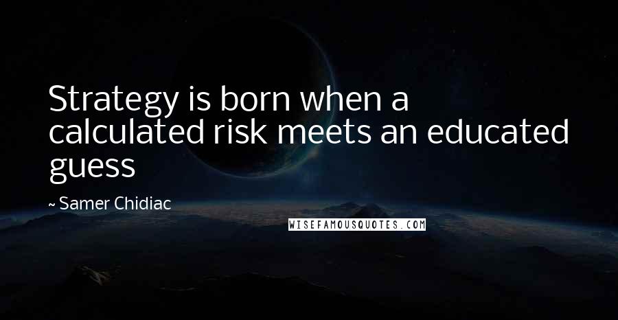 Samer Chidiac Quotes: Strategy is born when a calculated risk meets an educated guess