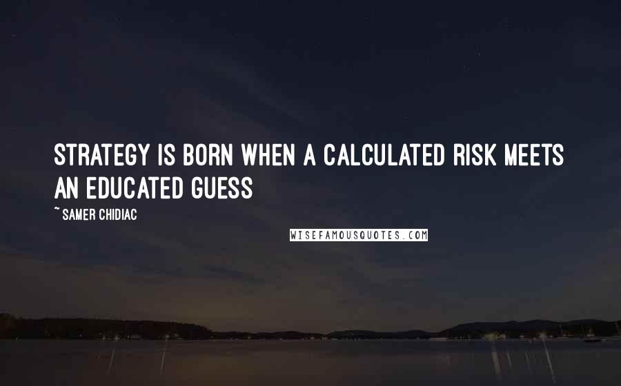 Samer Chidiac Quotes: Strategy is born when a calculated risk meets an educated guess