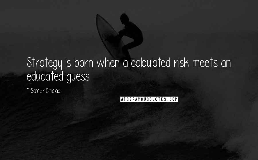 Samer Chidiac Quotes: Strategy is born when a calculated risk meets an educated guess