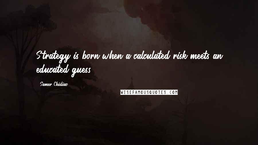 Samer Chidiac Quotes: Strategy is born when a calculated risk meets an educated guess