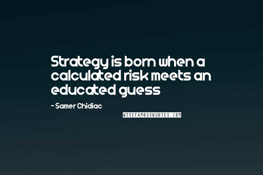 Samer Chidiac Quotes: Strategy is born when a calculated risk meets an educated guess