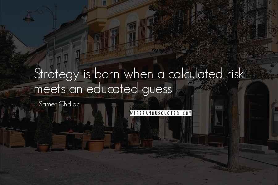 Samer Chidiac Quotes: Strategy is born when a calculated risk meets an educated guess