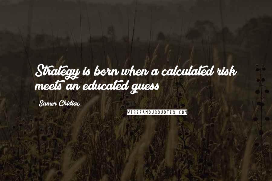 Samer Chidiac Quotes: Strategy is born when a calculated risk meets an educated guess