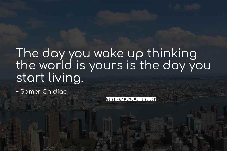 Samer Chidiac Quotes: The day you wake up thinking the world is yours is the day you start living.