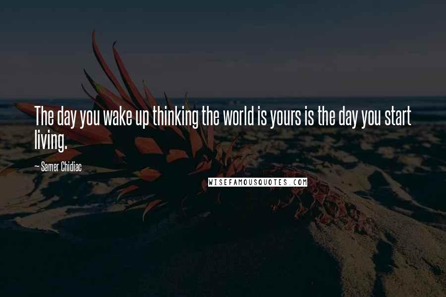 Samer Chidiac Quotes: The day you wake up thinking the world is yours is the day you start living.