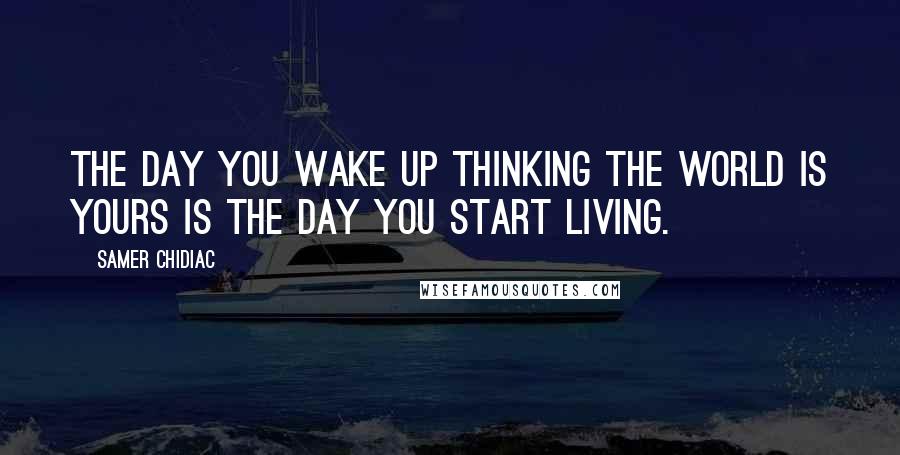 Samer Chidiac Quotes: The day you wake up thinking the world is yours is the day you start living.