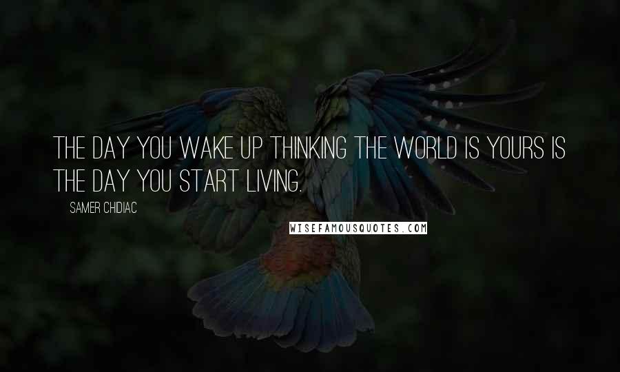 Samer Chidiac Quotes: The day you wake up thinking the world is yours is the day you start living.