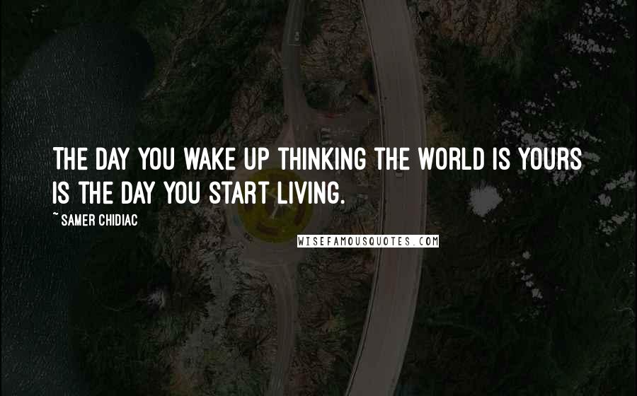 Samer Chidiac Quotes: The day you wake up thinking the world is yours is the day you start living.