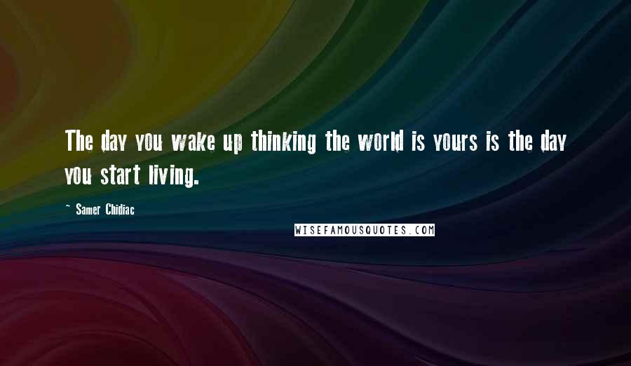 Samer Chidiac Quotes: The day you wake up thinking the world is yours is the day you start living.