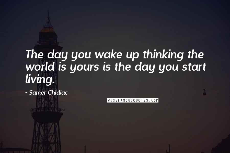 Samer Chidiac Quotes: The day you wake up thinking the world is yours is the day you start living.