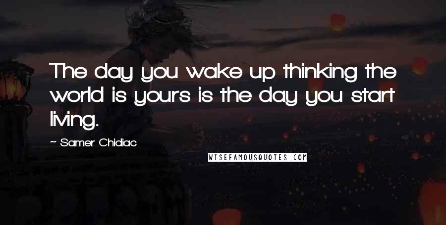 Samer Chidiac Quotes: The day you wake up thinking the world is yours is the day you start living.