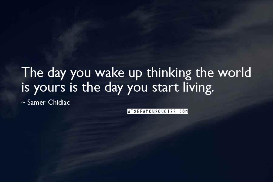 Samer Chidiac Quotes: The day you wake up thinking the world is yours is the day you start living.