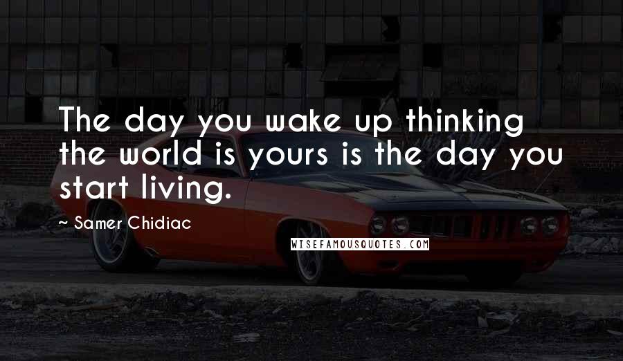 Samer Chidiac Quotes: The day you wake up thinking the world is yours is the day you start living.