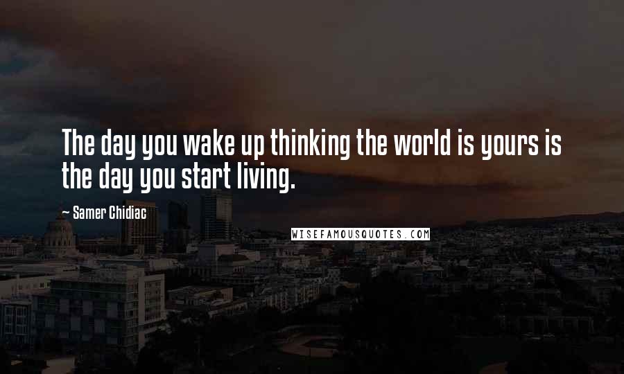 Samer Chidiac Quotes: The day you wake up thinking the world is yours is the day you start living.