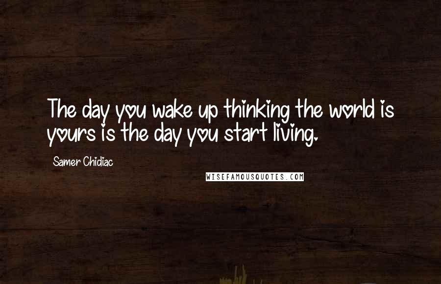 Samer Chidiac Quotes: The day you wake up thinking the world is yours is the day you start living.