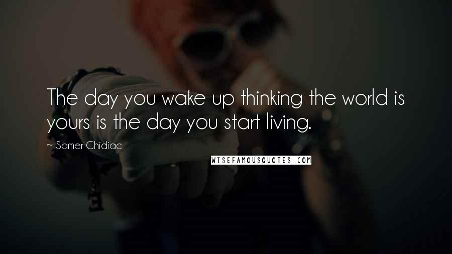 Samer Chidiac Quotes: The day you wake up thinking the world is yours is the day you start living.