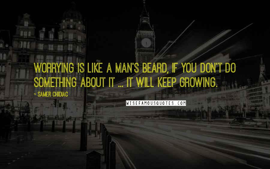 Samer Chidiac Quotes: Worrying is like a man's beard, if you don't do something about it ... it will keep growing.