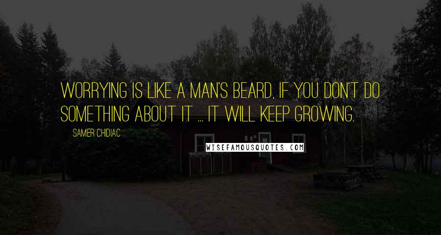 Samer Chidiac Quotes: Worrying is like a man's beard, if you don't do something about it ... it will keep growing.